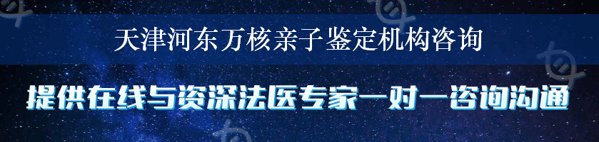 天津河东万核亲子鉴定机构咨询